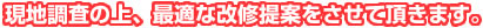 現地調査の上、最適な改修提案をさせて頂きます。